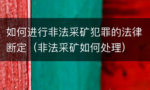 如何进行非法采矿犯罪的法律断定（非法采矿如何处理）