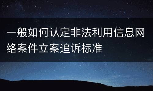 一般如何认定非法利用信息网络案件立案追诉标准