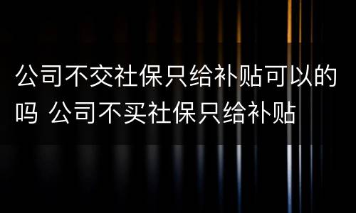 公司不交社保只给补贴可以的吗 公司不买社保只给补贴