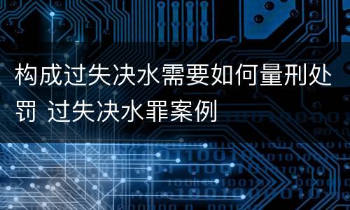 构成过失决水需要如何量刑处罚 过失决水罪案例