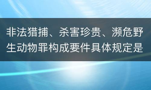 非法猎捕、杀害珍贵、濒危野生动物罪构成要件具体规定是什么