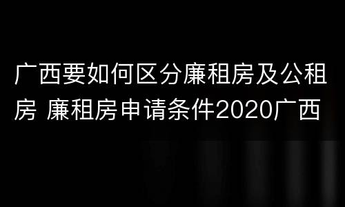 广西要如何区分廉租房及公租房 廉租房申请条件2020广西