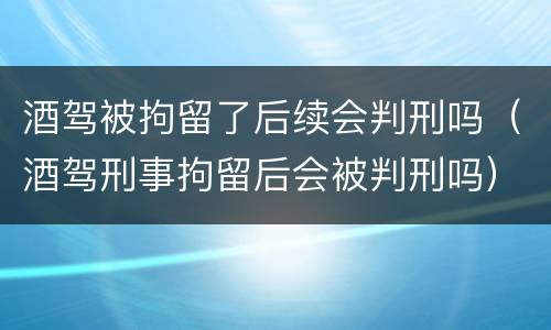 酒驾被拘留了后续会判刑吗（酒驾刑事拘留后会被判刑吗）