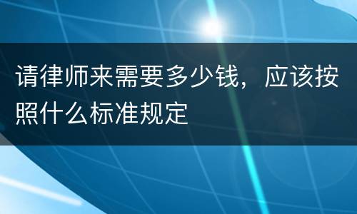 请律师来需要多少钱，应该按照什么标准规定