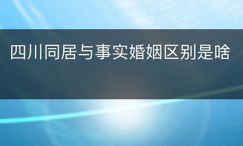 四川同居与事实婚姻区别是啥