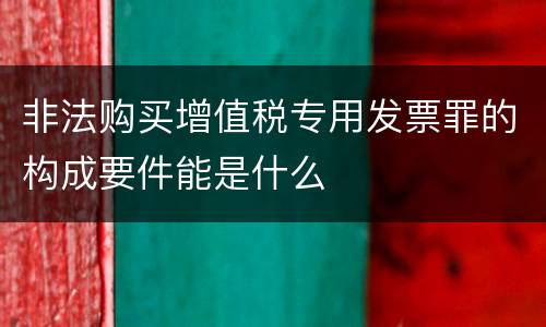 非法购买增值税专用发票罪的构成要件能是什么