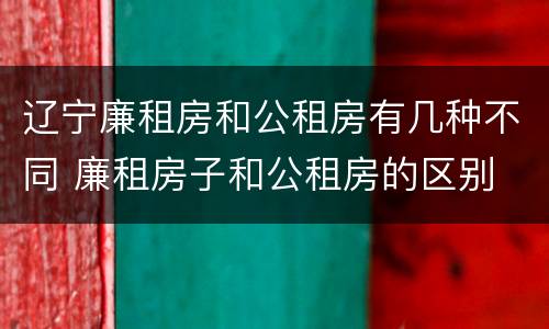 辽宁廉租房和公租房有几种不同 廉租房子和公租房的区别