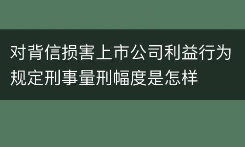 对背信损害上市公司利益行为规定刑事量刑幅度是怎样