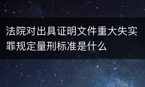 法院对出具证明文件重大失实罪规定量刑标准是什么