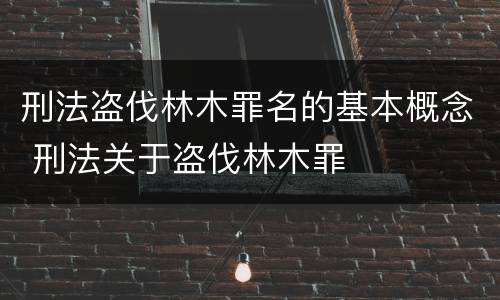 刑法盗伐林木罪名的基本概念 刑法关于盗伐林木罪