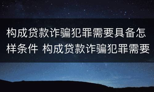 构成贷款诈骗犯罪需要具备怎样条件 构成贷款诈骗犯罪需要具备怎样条件才能立案