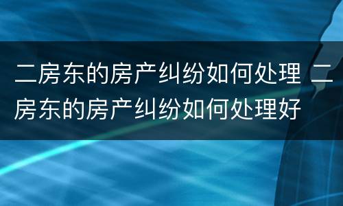 二房东的房产纠纷如何处理 二房东的房产纠纷如何处理好