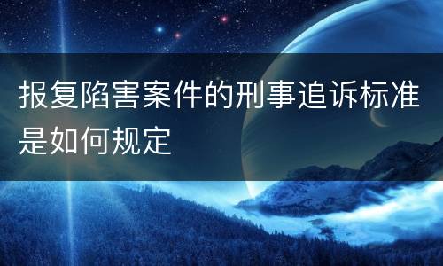 报复陷害案件的刑事追诉标准是如何规定