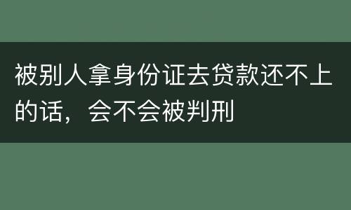 被别人拿身份证去贷款还不上的话，会不会被判刑