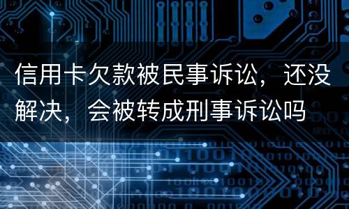 信用卡欠款被民事诉讼，还没解决，会被转成刑事诉讼吗