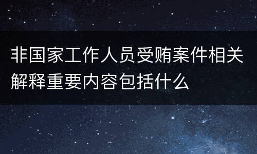 非国家工作人员受贿案件相关解释重要内容包括什么