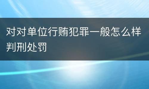 对对单位行贿犯罪一般怎么样判刑处罚