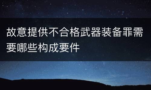 故意提供不合格武器装备罪需要哪些构成要件