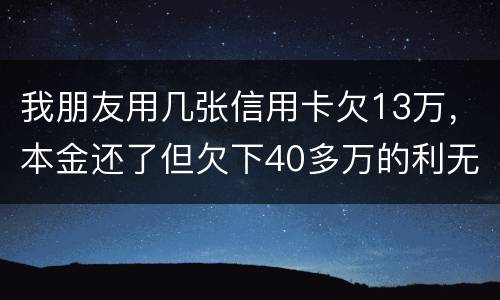 我朋友用几张信用卡欠13万，本金还了但欠下40多万的利无力尝还，银行起诉坐牢吗