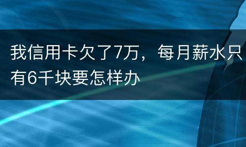 我信用卡欠了7万，每月薪水只有6千块要怎样办