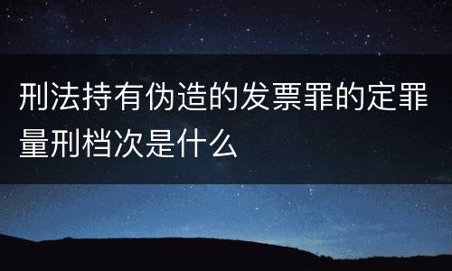 刑法持有伪造的发票罪的定罪量刑档次是什么