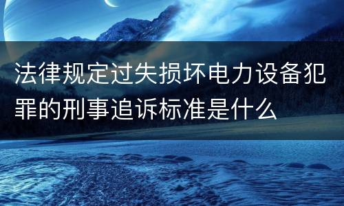 法律规定过失损坏电力设备犯罪的刑事追诉标准是什么