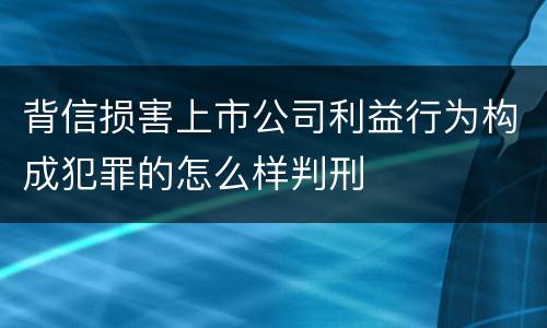 背信损害上市公司利益行为构成犯罪的怎么样判刑