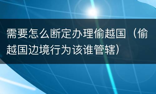 需要怎么断定办理偷越国（偷越国边境行为该谁管辖）