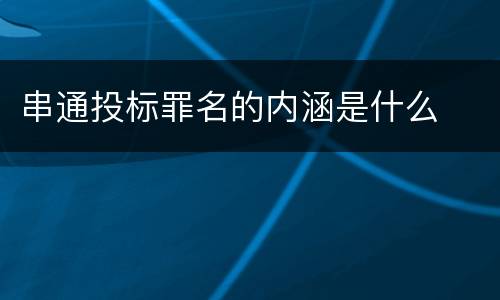 串通投标罪名的内涵是什么