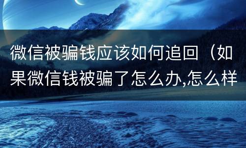 微信被骗钱应该如何追回（如果微信钱被骗了怎么办,怎么样才能追回）