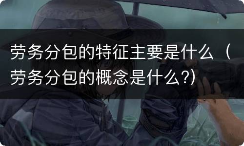 劳务分包的特征主要是什么（劳务分包的概念是什么?）