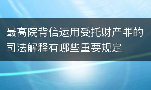 最高院背信运用受托财产罪的司法解释有哪些重要规定