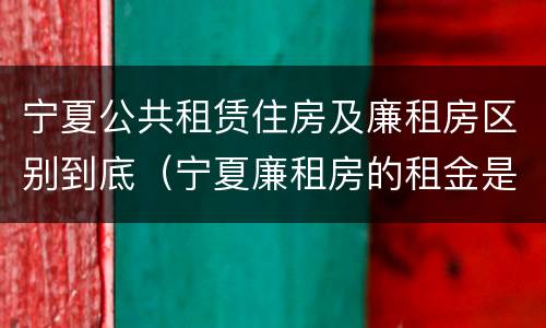 宁夏公共租赁住房及廉租房区别到底（宁夏廉租房的租金是多少钱）