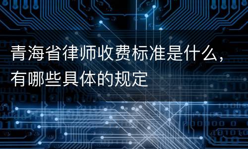 青海省律师收费标准是什么，有哪些具体的规定