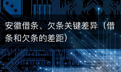 安徽借条、欠条关键差异（借条和欠条的差距）