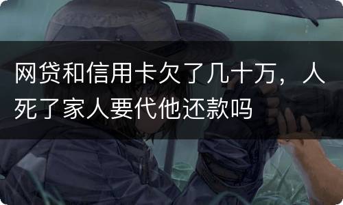 网贷和信用卡欠了几十万，人死了家人要代他还款吗