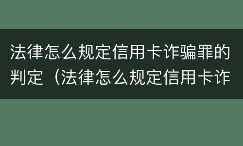 法律怎么规定信用卡诈骗罪的判定（法律怎么规定信用卡诈骗罪的判定依据）