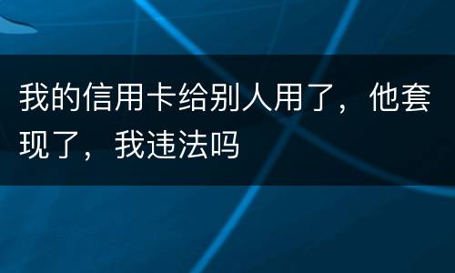 我的信用卡给别人用了，他套现了，我违法吗