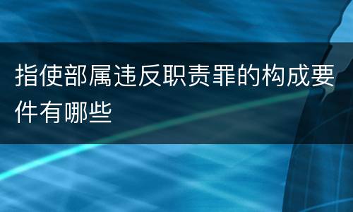 指使部属违反职责罪的构成要件有哪些