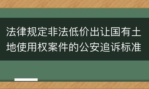 法律规定非法低价出让国有土地使用权案件的公安追诉标准是多少