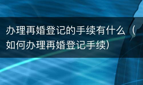 办理再婚登记的手续有什么（如何办理再婚登记手续）