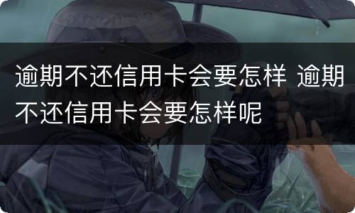 逾期不还信用卡会要怎样 逾期不还信用卡会要怎样呢