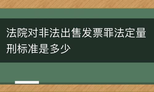 法院对非法出售发票罪法定量刑标准是多少