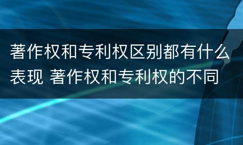 著作权和专利权区别都有什么表现 著作权和专利权的不同