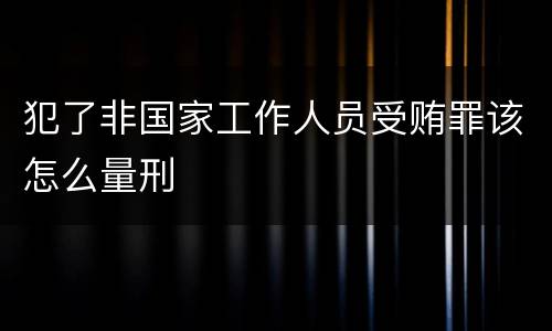 犯了非国家工作人员受贿罪该怎么量刑