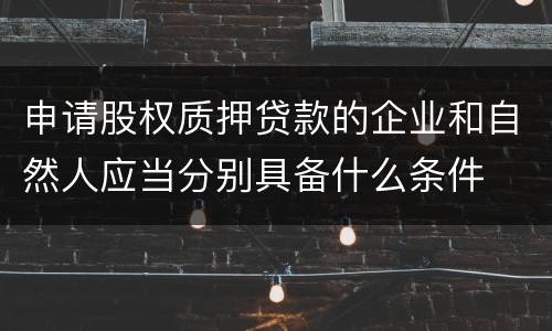 申请股权质押贷款的企业和自然人应当分别具备什么条件