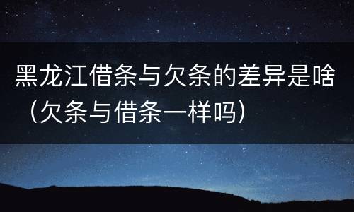 黑龙江借条与欠条的差异是啥（欠条与借条一样吗）