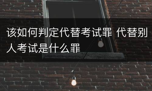 该如何判定代替考试罪 代替别人考试是什么罪