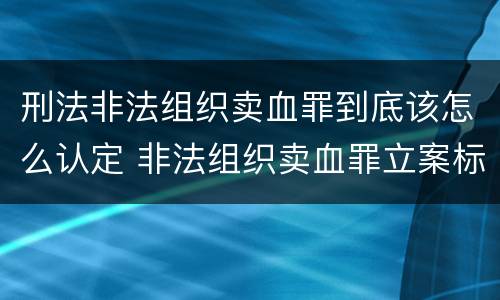 刑法非法组织卖血罪到底该怎么认定 非法组织卖血罪立案标准