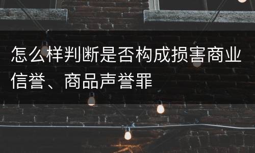 怎么样判断是否构成损害商业信誉、商品声誉罪